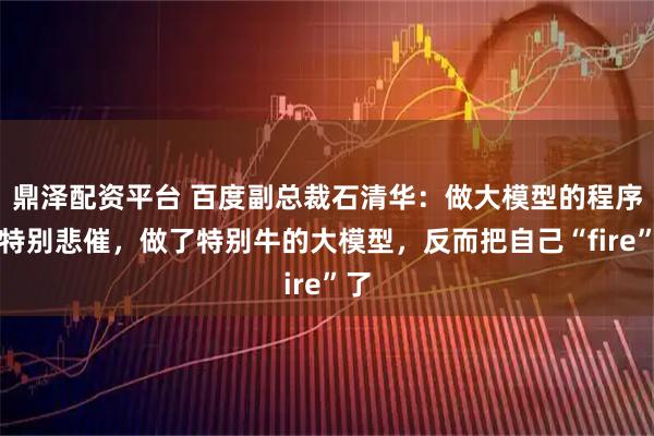 鼎泽配资平台 百度副总裁石清华：做大模型的程序员特别悲催，做了特别牛的大模型，反而把自己“fire”了