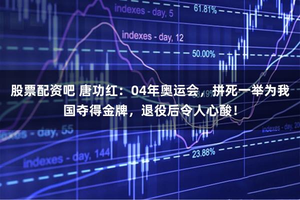 股票配资吧 唐功红：04年奥运会，拼死一举为我国夺得金牌，退役后令人心酸！