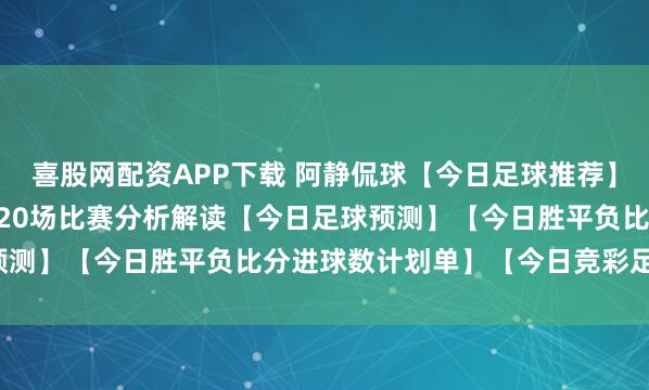 喜股网配资APP下载 阿静侃球【今日足球推荐】12.27竞彩足球推荐：20场比赛分析解读【今日足球预测】【今日胜平负比分进球数计划单】【今日竞彩足球推荐】
