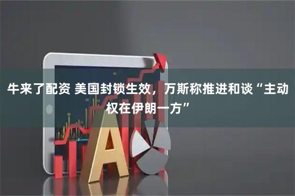 牛来了配资 美国封锁生效，万斯称推进和谈“主动权在伊朗一方”