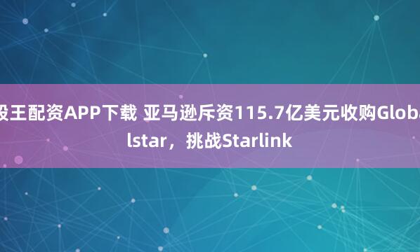 股王配资APP下载 亚马逊斥资115.7亿美元收购Globalstar，挑战Starlink