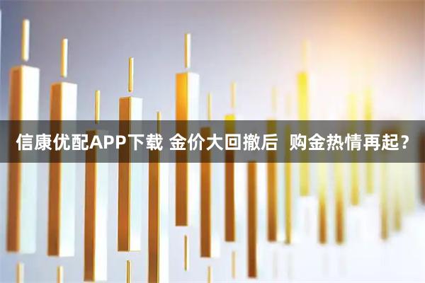 信康优配APP下载 金价大回撤后  购金热情再起？