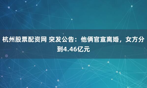 杭州股票配资网 突发公告:他俩官宣离婚,女方分到4.46亿元