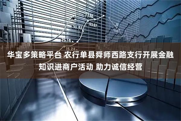 华宝多策略平台 农行单县舜师西路支行开展金融知识进商户活动 助力诚信经营