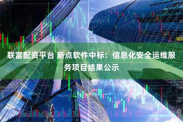 联富配资平台 新点软件中标:信息化安全运维服务项目结果公示