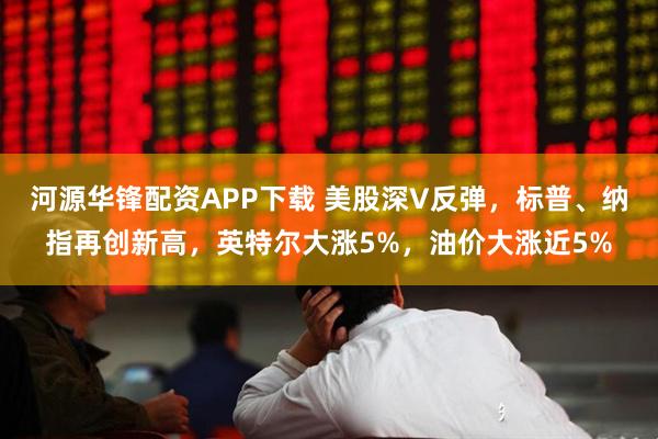 河源华锋配资APP下载 美股深V反弹，标普、纳指再创新高，英特尔大涨5%，油价大涨近5%