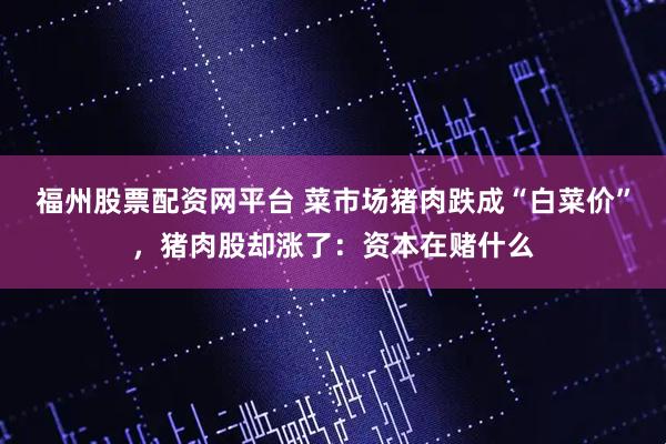 福州股票配资网平台 菜市场猪肉跌成“白菜价”，猪肉股却涨了：资本在赌什么