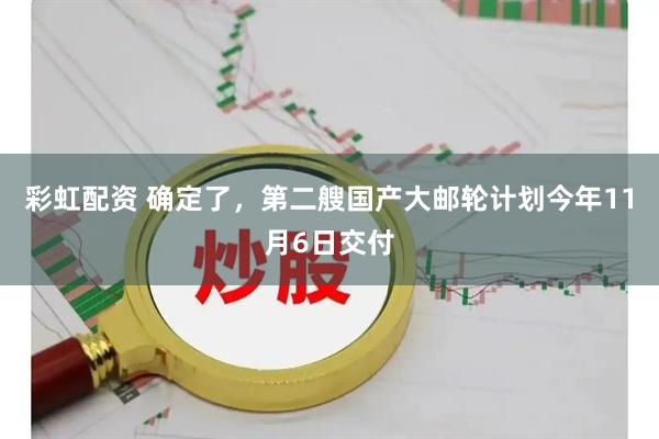 彩虹配资 确定了，第二艘国产大邮轮计划今年11月6日交付