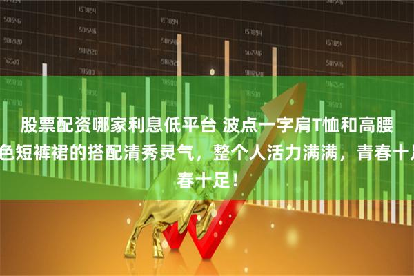 股票配资哪家利息低平台 波点一字肩T恤和高腰白色短裤裙的搭配清秀灵气，整个人活力满满，青春十足！