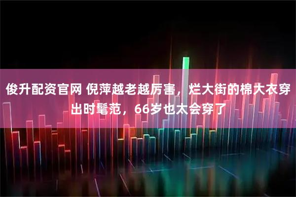 俊升配资官网 倪萍越老越厉害，烂大街的棉大衣穿出时髦范，66岁也太会穿了
