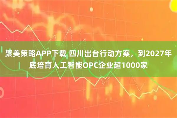 聚美策略APP下载 四川出台行动方案，到2027年底培育人工智能OPC企业超1000家