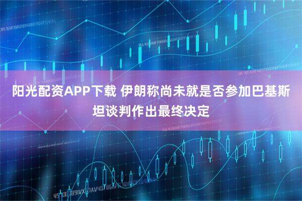 阳光配资APP下载 伊朗称尚未就是否参加巴基斯坦谈判作出最终决定