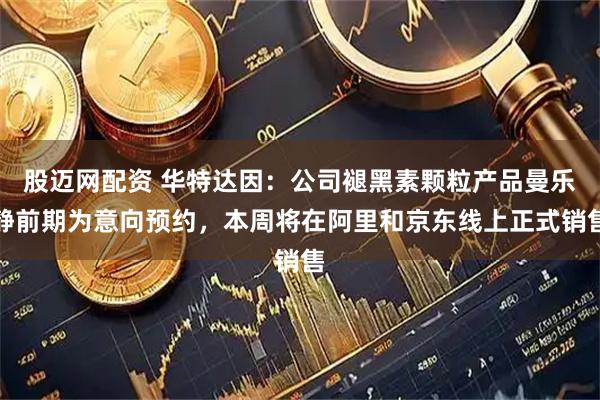 股迈网配资 华特达因：公司褪黑素颗粒产品曼乐静前期为意向预约，本周将在阿里和京东线上正式销售