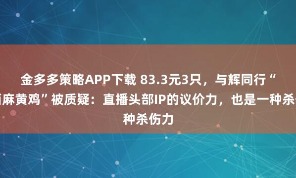 金多多策略APP下载 83.3元3只，与辉同行“皖西麻黄鸡”被质疑：直播头部IP的议价力，也是一种杀伤力