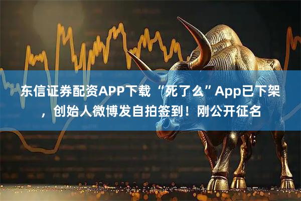 东信证券配资APP下载 “死了么”App已下架，创始人微博发自拍签到！刚公开征名