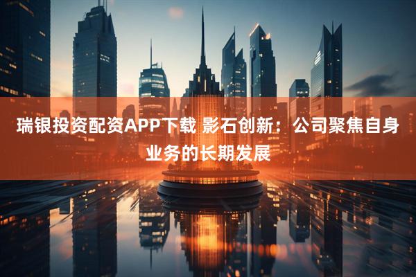瑞银投资配资APP下载 影石创新：公司聚焦自身业务的长期发展