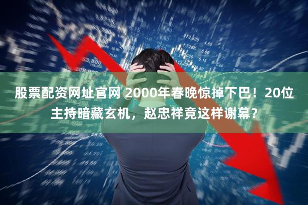 股票配资网址官网 2000年春晚惊掉下巴！20位主持暗藏玄机，赵忠祥竟这样谢幕？