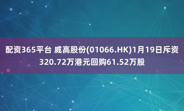 配资365平台 威高股份(01066.HK)1月19日斥资320.72万港元回购61.52万股