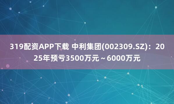 319配资APP下载 中利集团(002309.SZ)：2025年预亏3500万元～6000万元