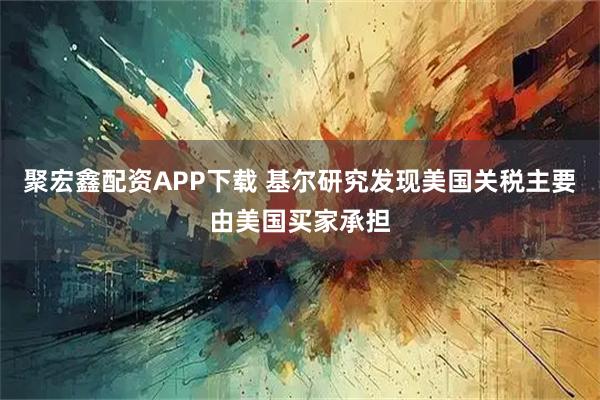聚宏鑫配资APP下载 基尔研究发现美国关税主要由美国买家承担