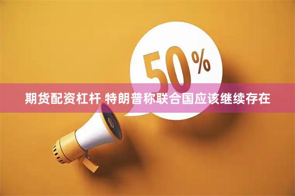 期货配资杠杆 特朗普称联合国应该继续存在