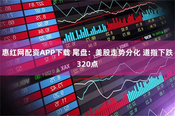 惠红网配资APP下载 尾盘：美股走势分化 道指下跌320点