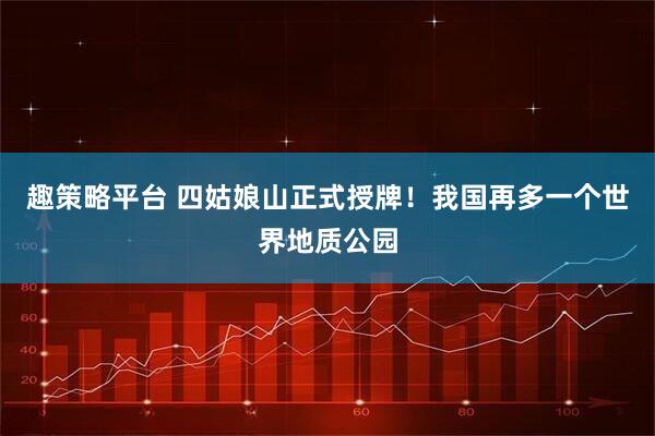 趣策略平台 四姑娘山正式授牌！我国再多一个世界地质公园