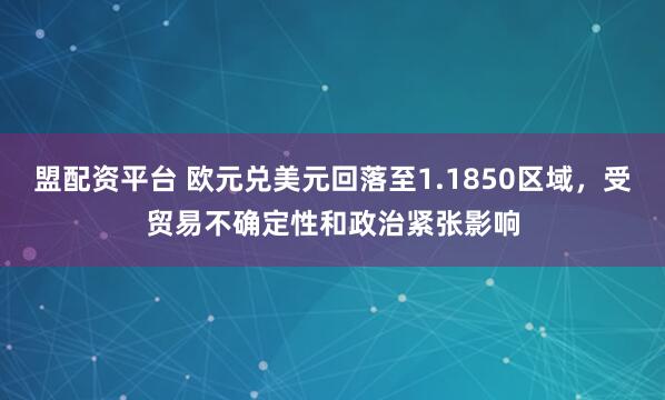 盟配资平台 欧元兑美元回落至1.1850区域，受贸易不确定性和政治紧张影响