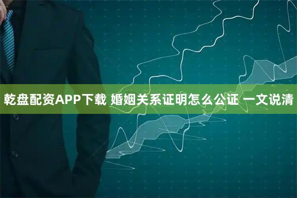 乾盘配资APP下载 婚姻关系证明怎么公证 一文说清