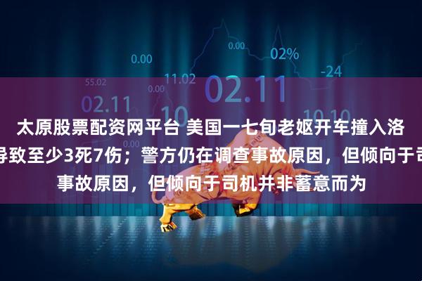 太原股票配资网平台 美国一七旬老妪开车撞入洛杉矶华人超市，导致至少3死7伤；警方仍在调查事故原因，但倾向于司机并非蓄意而为