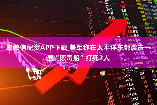 宏融信配资APP下载 美军称在太平洋东部袭击一艘“贩毒船”打死2人