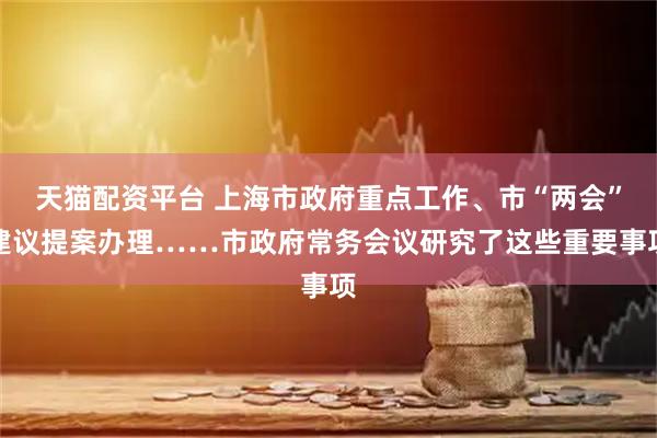 天猫配资平台 上海市政府重点工作、市“两会”建议提案办理……市政府常务会议研究了这些重要事项