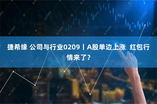 捷希缘 公司与行业0209丨A股单边上涨  红包行情来了？