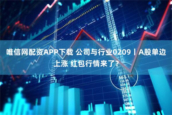 唯信网配资APP下载 公司与行业0209丨A股单边上涨 红包行情来了？