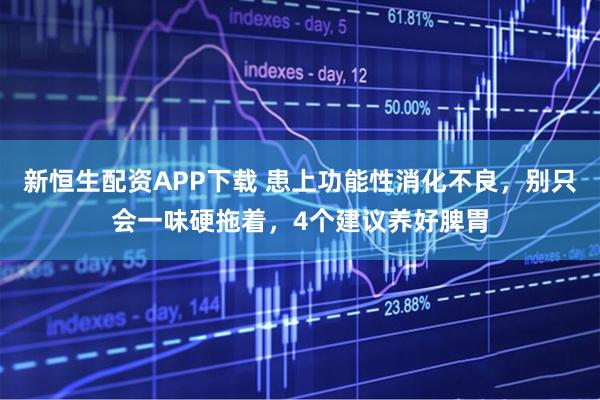 新恒生配资APP下载 患上功能性消化不良，别只会一味硬拖着，4个建议养好脾胃
