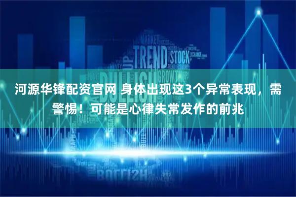 河源华锋配资官网 身体出现这3个异常表现，需警惕！可能是心律失常发作的前兆