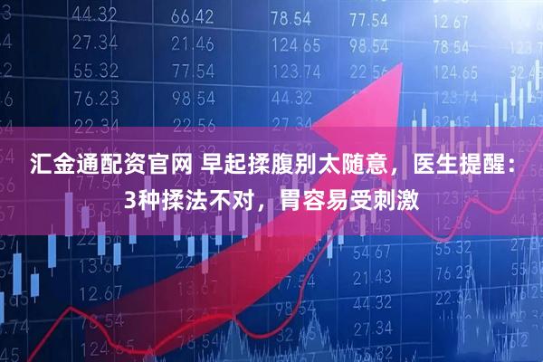汇金通配资官网 早起揉腹别太随意，医生提醒：3种揉法不对，胃容易受刺激