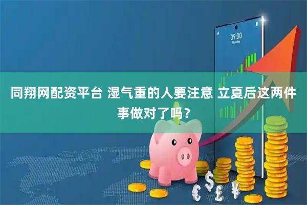 同翔网配资平台 湿气重的人要注意 立夏后这两件事做对了吗?