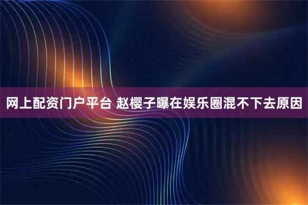 网上配资门户平台 赵樱子曝在娱乐圈混不下去原因