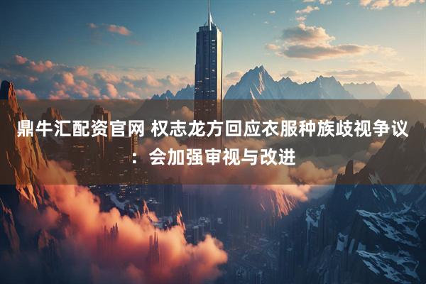 鼎牛汇配资官网 权志龙方回应衣服种族歧视争议：会加强审视与改进