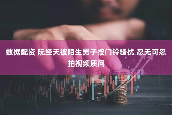 数据配资 阮经天被陌生男子按门铃骚扰 忍无可忍拍视频质问