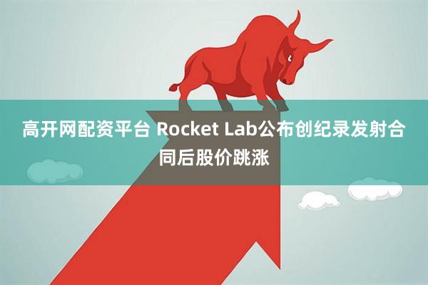 高开网配资平台 Rocket Lab公布创纪录发射合同后股价跳涨