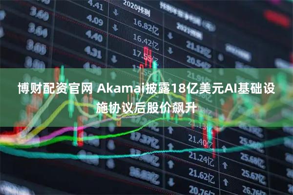 博财配资官网 Akamai披露18亿美元AI基础设施协议后股价飙升