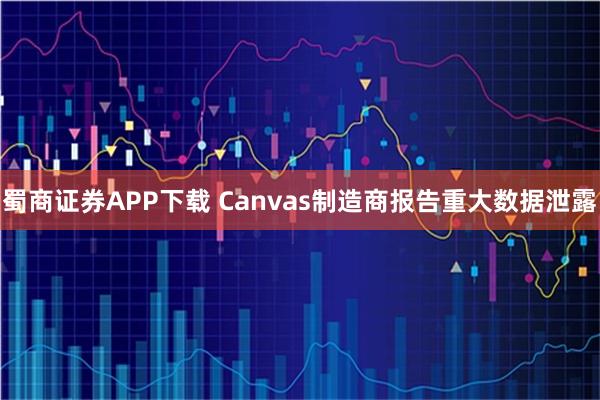 蜀商证券APP下载 Canvas制造商报告重大数据泄露