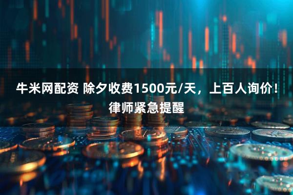 牛米网配资 除夕收费1500元/天，上百人询价！律师紧急提醒