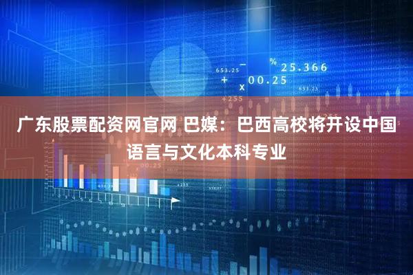 广东股票配资网官网 巴媒:巴西高校将开设中国语言与文化本科专业