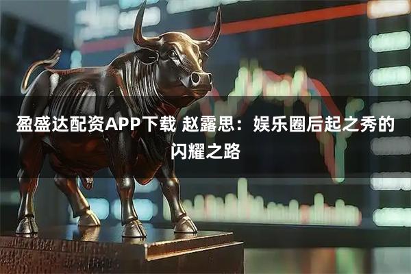 盈盛达配资APP下载 赵露思：娱乐圈后起之秀的闪耀之路